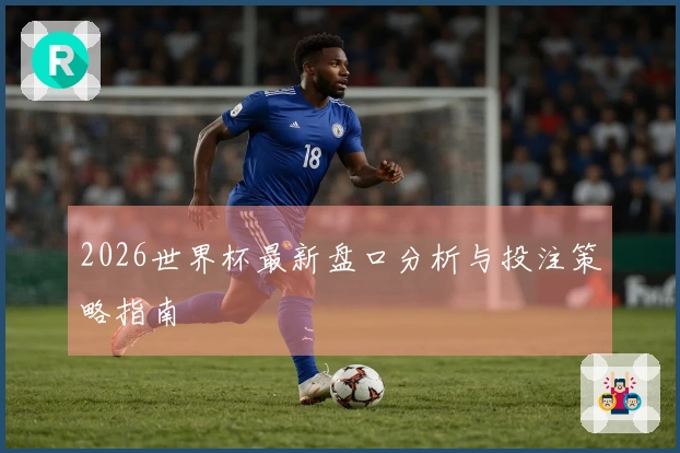 2026世界杯最新盘口分析与投注策略指南