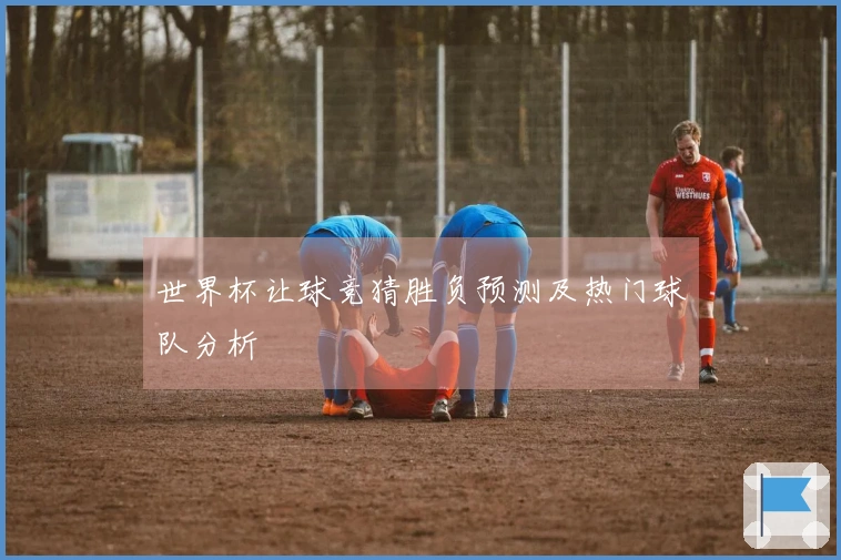 世界杯让球竞猜胜负预测及热门球队分析