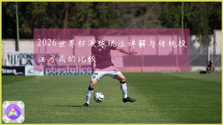 2026世界杯滚球玩法详解与传统投注方式的比较