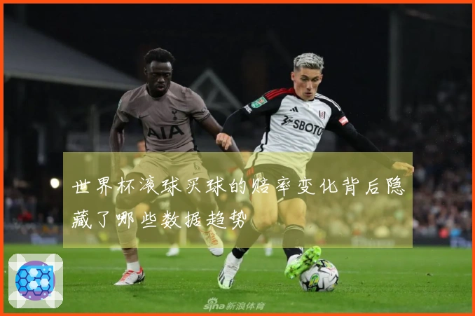 世界杯滚球买球的赔率变化背后隐藏了哪些数据趋势