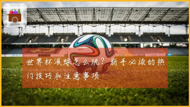 世界杯滚球怎么玩？新手必读的热门技巧和注意事项
