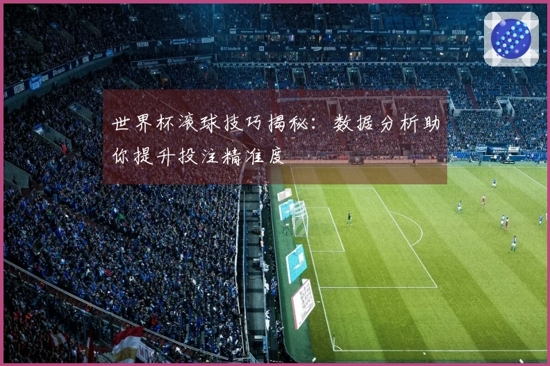 世界杯滚球技巧揭秘：数据分析助你提升投注精准度