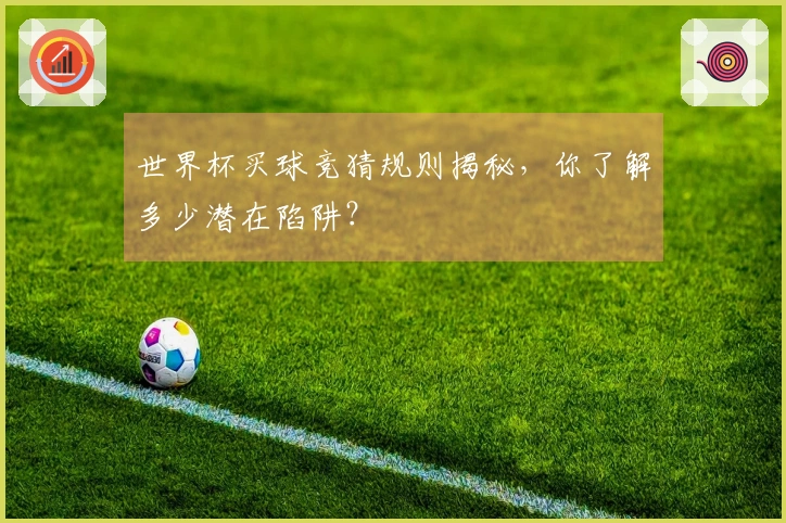 世界杯买球竞猜规则揭秘，你了解多少潜在陷阱？