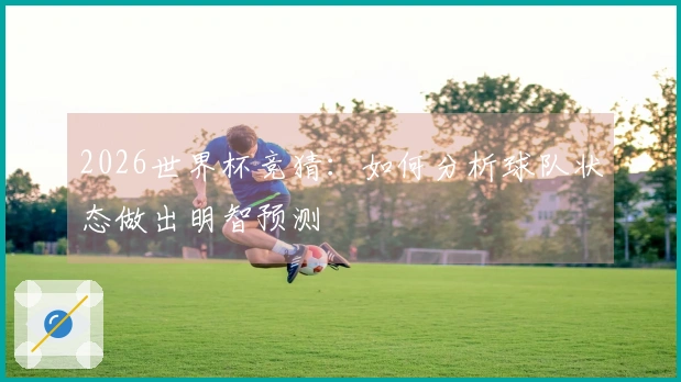 2026世界杯竞猜：如何分析球队状态做出明智预测