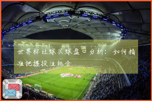 世界杯让球买球盘口分析：如何精准把握投注机会