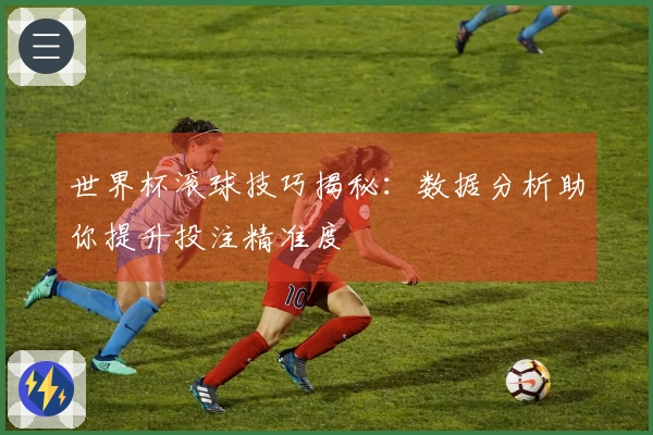 世界杯滚球技巧揭秘：数据分析助你提升投注精准度