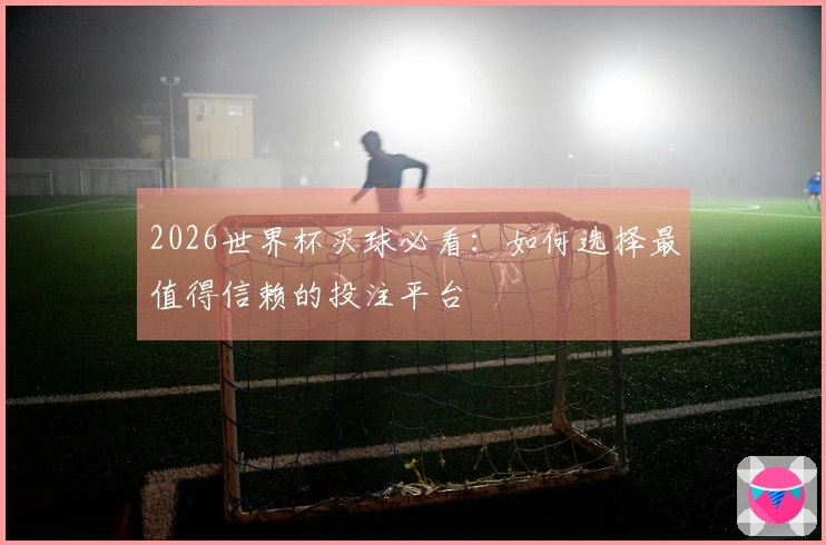 2026世界杯买球必看：如何选择最值得信赖的投注平台