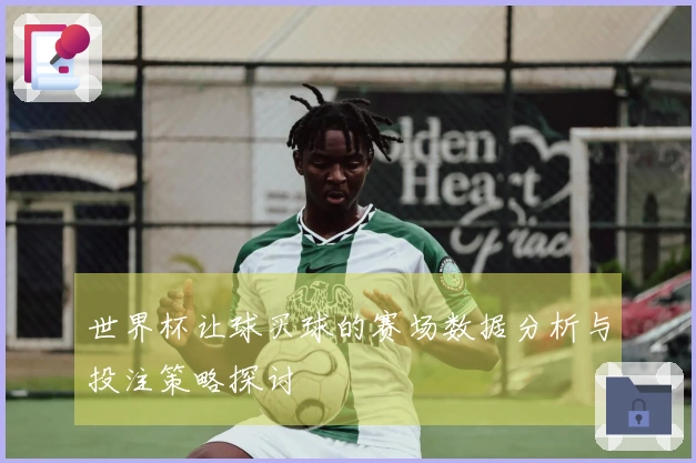 世界杯让球买球的赛场数据分析与投注策略探讨