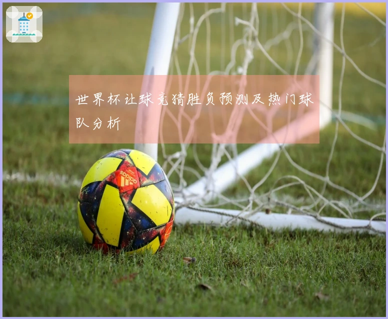 世界杯让球竞猜胜负预测及热门球队分析