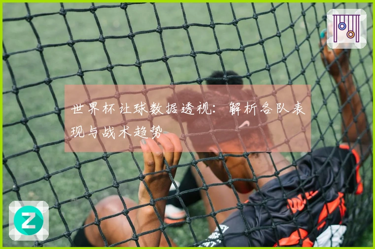 世界杯让球数据透视：解析各队表现与战术趋势