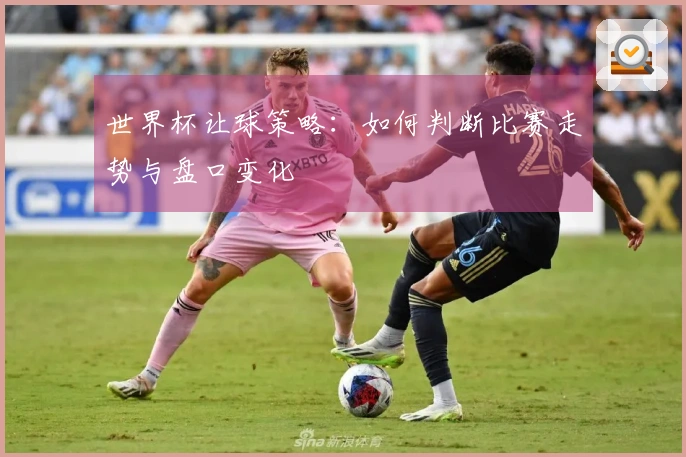 世界杯让球策略：如何判断比赛走势与盘口变化