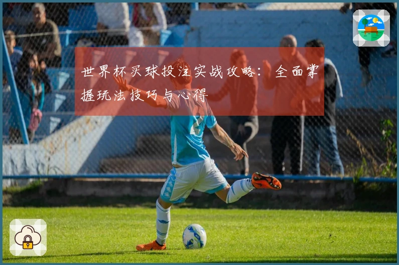 世界杯买球投注实战攻略：全面掌握玩法技巧与心得