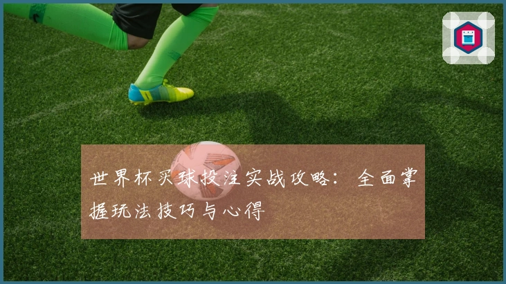 世界杯买球投注实战攻略：全面掌握玩法技巧与心得