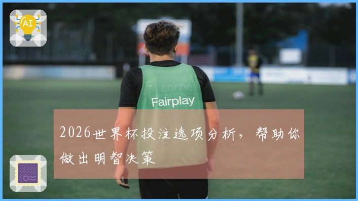 2026世界杯投注选项分析，帮助你做出明智决策