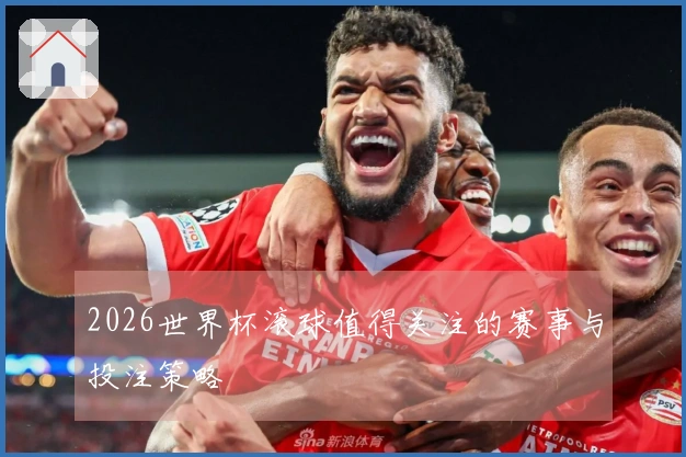 2026世界杯滚球值得关注的赛事与投注策略