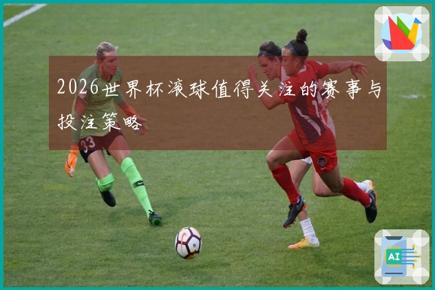 2026世界杯滚球值得关注的赛事与投注策略