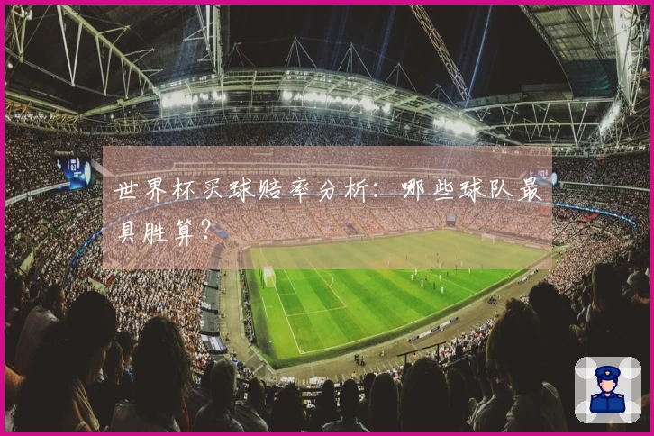 世界杯买球赔率分析：哪些球队最具胜算？
